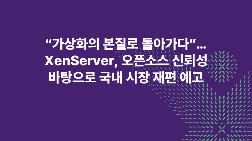 “가상화의 본질로 돌아가다”… XenServer, 오픈소스 신뢰성 바탕으로 국내 시장 재편 예고