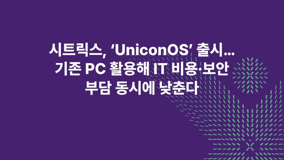 시트릭스, ‘UniconOS’ 출시…기존 PC 활용해 IT 비용·보안 부담 동시에 낮춘다
