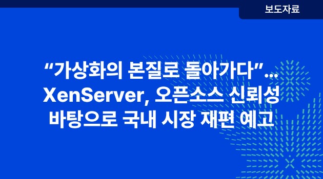 “가상화의 본질로 돌아가다”… XenServer, 오픈소스 신뢰성 바탕으로 국내 시장 재편 예고